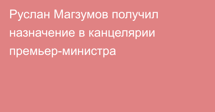 Руслан Магзумов получил назначение в канцелярии премьер-министра