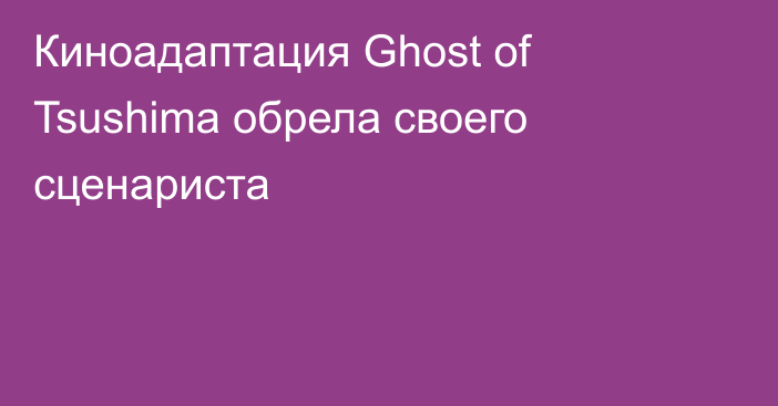 Киноадаптация Ghost of Tsushima обрела своего сценариста