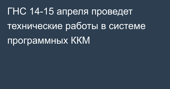 ГНС 14-15 апреля проведет технические работы в системе программных ККМ