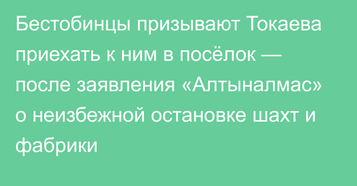 Бестобинцы призывают Токаева приехать к ним в посёлок — после заявления «Алтыналмас» о неизбежной остановке шахт и фабрики