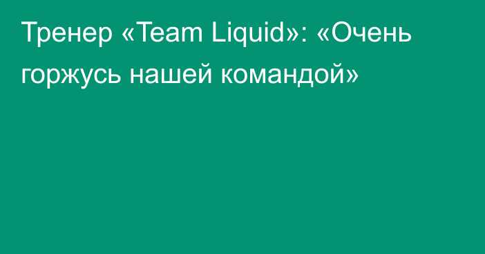 Тренер «Team Liquid»: «Очень горжусь нашей командой»