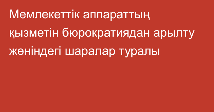 Мемлекеттік аппараттың қызметін бюрократиядан арылту жөніндегі шаралар туралы