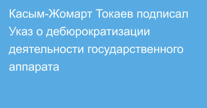 Касым-Жомарт Токаев подписал Указ о дебюрократизации деятельности государственного аппарата