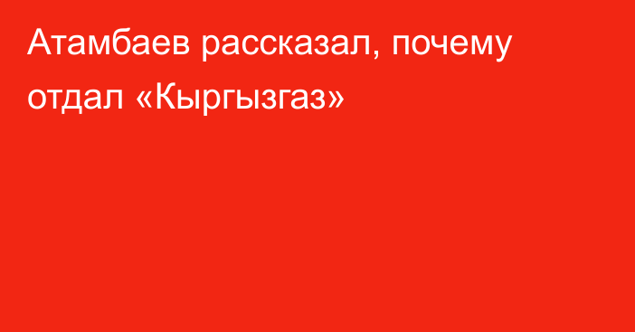 Атамбаев рассказал, почему отдал «Кыргызгаз»