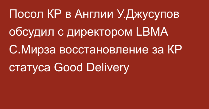 Посол КР в Англии У.Джусупов обсудил с директором LBMA С.Мирза восстановление за КР статуса Good Delivery