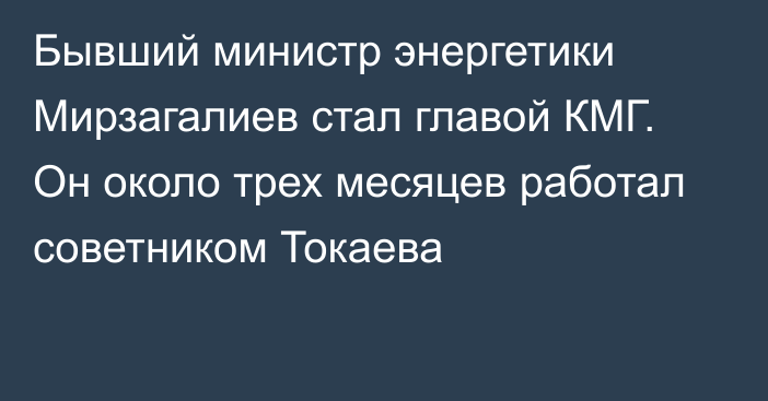 Бывший министр энергетики Мирзагалиев стал главой КМГ. Он около трех месяцев работал советником Токаева