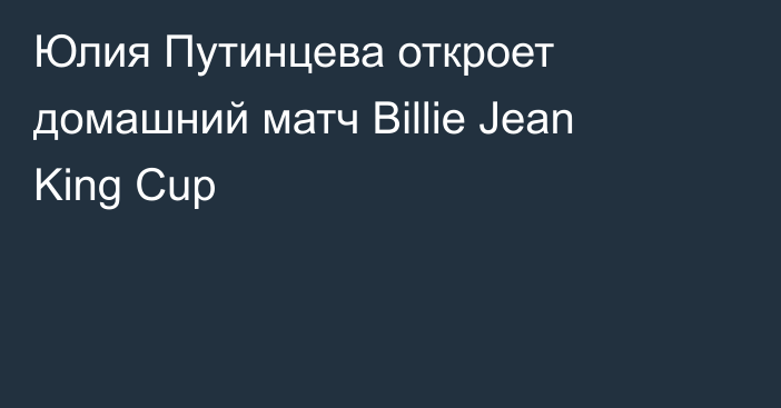 Юлия Путинцева откроет домашний матч Billie Jean King Cup