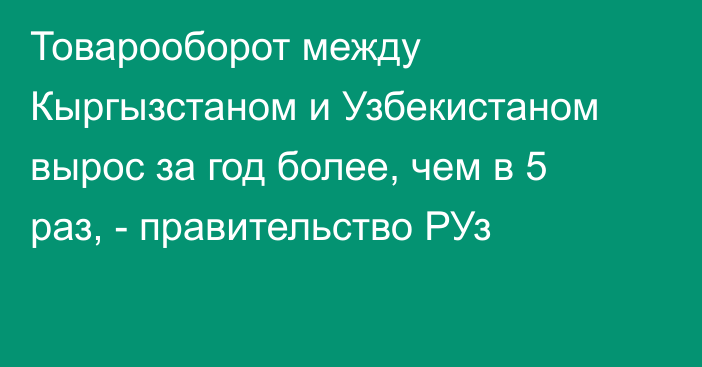 Товарооборот между Кыргызстаном и Узбекистаном вырос за год более, чем в 5 раз, - правительство РУз