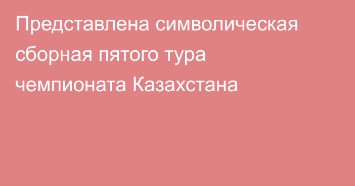 Представлена символическая сборная пятого тура чемпионата Казахстана