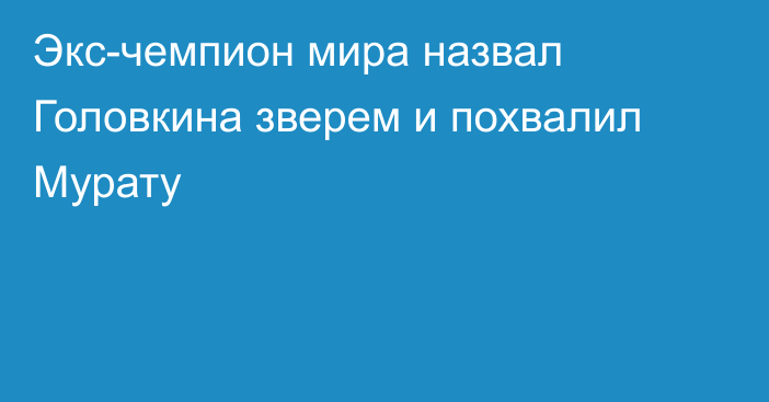 Экс-чемпион мира назвал Головкина зверем и похвалил Мурату