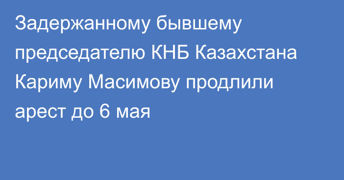 Задержанному бывшему председателю КНБ Казахстана Кариму Масимову продлили арест до 6 мая