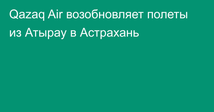 Qazaq Air возобновляет полеты из Атырау в Астрахань