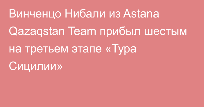 Винченцо Нибали из Astana Qazaqstan Team прибыл шестым на третьем этапе «Тура Сицилии»