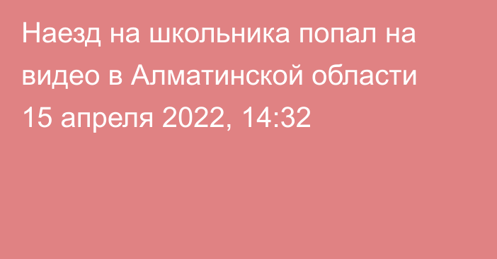 Наезд на школьника попал на видео в Алматинской области
                15 апреля 2022, 14:32