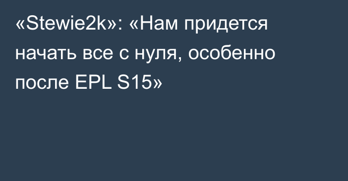 «Stewie2k»: «Нам придется начать все с нуля, особенно после EPL S15»