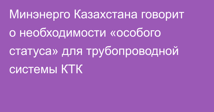 Минэнерго Казахстана говорит о необходимости «особого статуса» для трубопроводной системы КТК