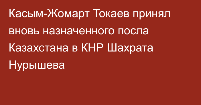 Касым-Жомарт Токаев принял вновь назначенного посла Казахстана в КНР Шахрата Нурышева