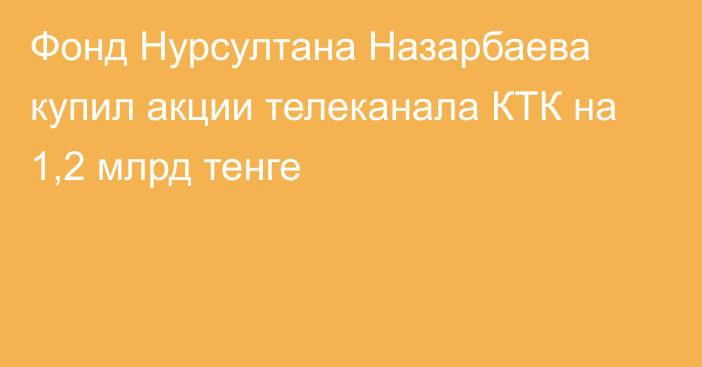 Фонд Нурсултана Назарбаева купил акции телеканала КТК на 1,2 млрд тенге