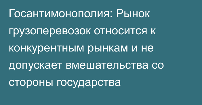 Госантимонополия: Рынок грузоперевозок относится к конкурентным рынкам и не допускает вмешательства со стороны государства