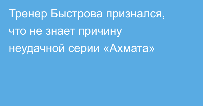 Тренер Быстрова признался, что не знает причину неудачной серии «Ахмата»