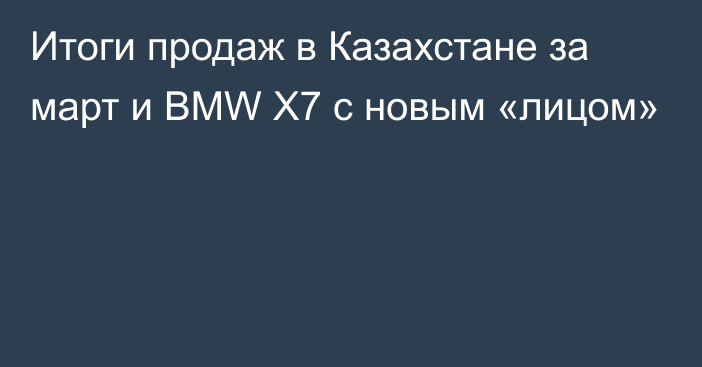 Итоги продаж в Казахстане за март и BMW Х7 с новым «лицом»