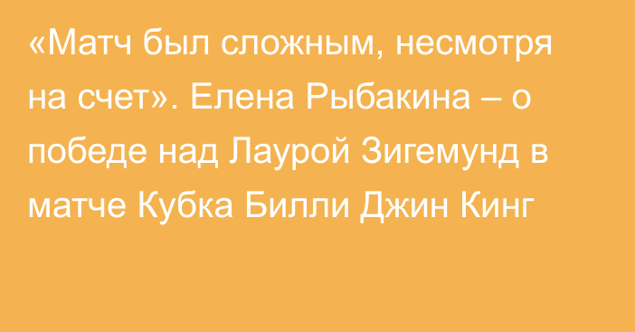 «Матч был сложным, несмотря на счет». Елена Рыбакина – о победе над Лаурой Зигемунд в матче Кубка Билли Джин Кинг