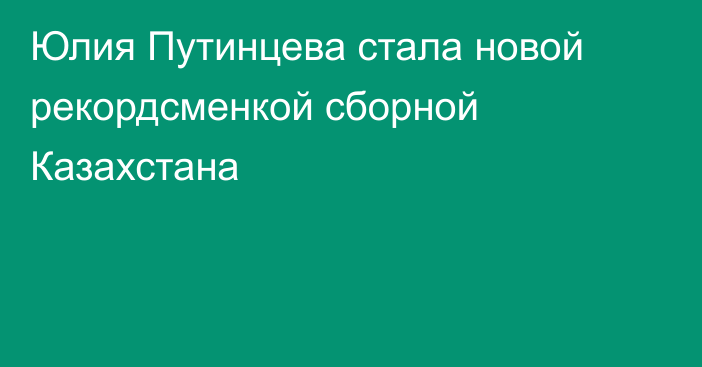 Юлия Путинцева стала новой рекордсменкой сборной Казахстана