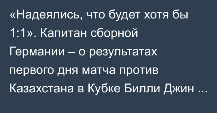 «Надеялись, что будет хотя бы 1:1». Капитан сборной Германии – о результатах первого дня матча против Казахстана в Кубке Билли Джин Кинг