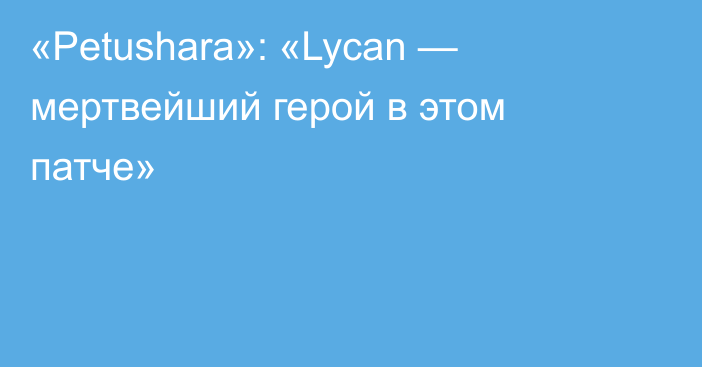 «Petushara»: «Lycan — мертвейший герой в этом патче»