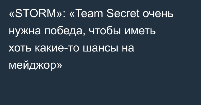 «STORM»: «Team Secret очень нужна победа, чтобы иметь хоть какие-то шансы на мейджор»
