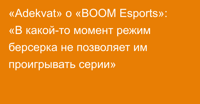 «Adekvat» о «BOOM Esports»: «В какой-то момент режим берсерка не позволяет им проигрывать серии»