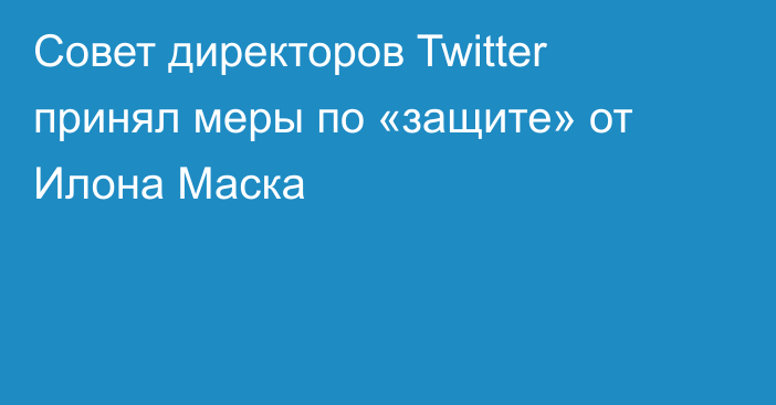 Совет директоров Twitter принял меры по «защите» от Илона Маска