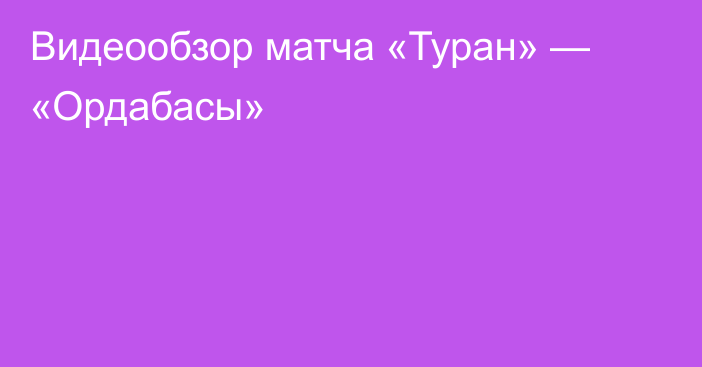 Видеообзор матча «Туран» — «Ордабасы»