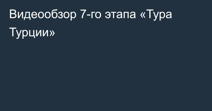 Видеообзор 7-го этапа «Тура Турции»