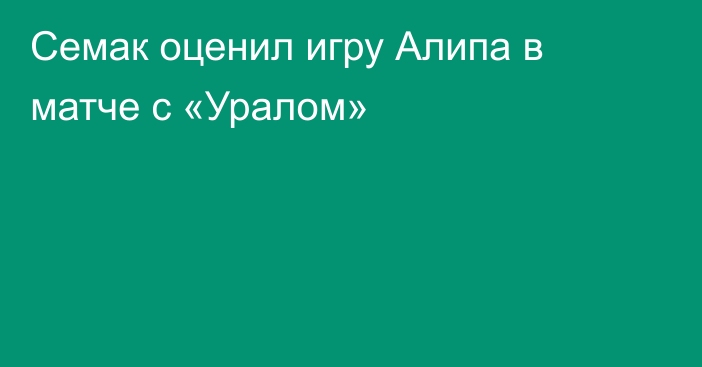 Семак оценил игру Алипа в матче с «Уралом»