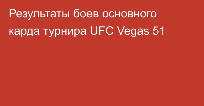 Результаты боев основного карда турнира UFC Vegas 51