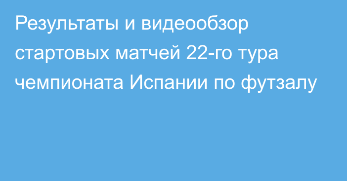 Результаты и видеообзор стартовых матчей 22-го тура чемпионата Испании по футзалу