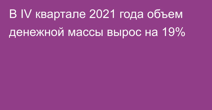 В  IV квартале 2021 года объем денежной массы вырос на 19%