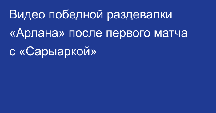 Видео победной раздевалки «Арлана»  после первого матча с «Сарыаркой» 