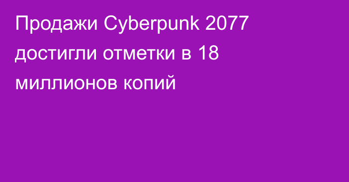Продажи Cyberpunk 2077 достигли отметки в 18 миллионов копий