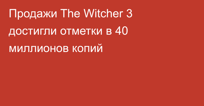 Продажи The Witcher 3 достигли отметки в 40 миллионов копий