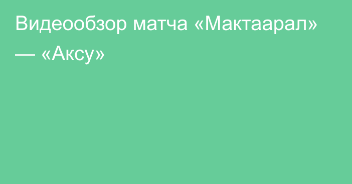 Видеообзор матча «Мактаарал» — «Аксу»