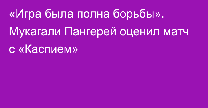 «Игра была полна борьбы». Мукагали Пангерей оценил матч с «Каспием»