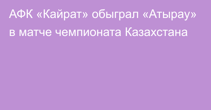 АФК «Кайрат» обыграл «Атырау» в матче чемпионата Казахстана