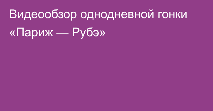 Видеообзор однодневной гонки «Париж — Рубэ»