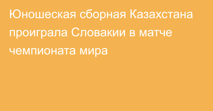 Юношеская сборная Казахстана проиграла Словакии в матче чемпионата мира