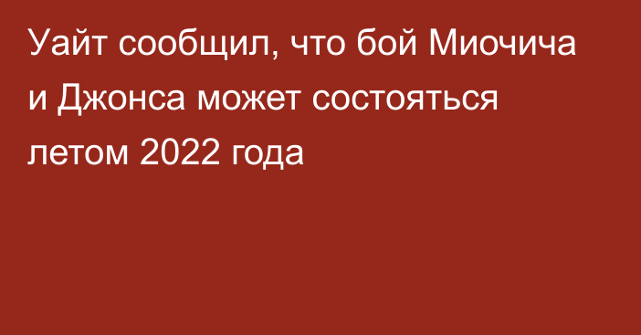 Уайт сообщил, что бой Миочича и Джонса может состояться летом 2022 года