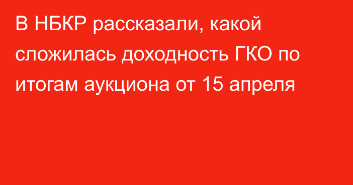 В НБКР рассказали, какой сложилась доходность ГКО по итогам аукциона от 15 апреля