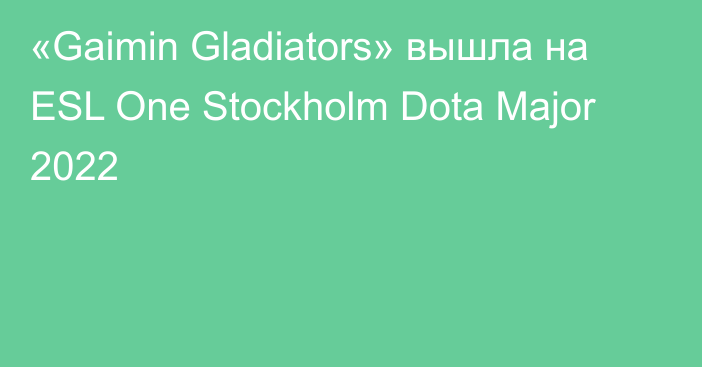 «Gaimin Gladiators» вышла на ESL One Stockholm Dota Major 2022