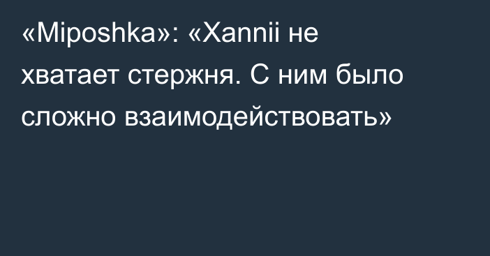 «Miposhka»: «Xannii не хватает стержня. С ним было сложно взаимодействовать»